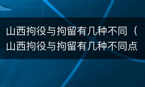 山西拘役与拘留有几种不同（山西拘役与拘留有几种不同点）