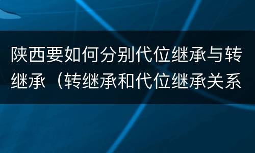 陕西要如何分别代位继承与转继承（转继承和代位继承关系）