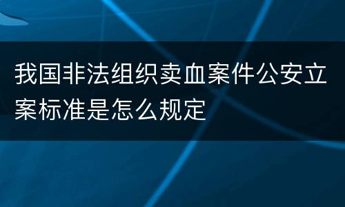 我国非法组织卖血案件公安立案标准是怎么规定