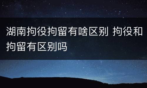 湖南拘役拘留有啥区别 拘役和拘留有区别吗