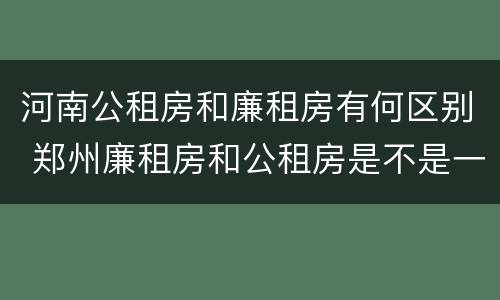 河南公租房和廉租房有何区别 郑州廉租房和公租房是不是一样