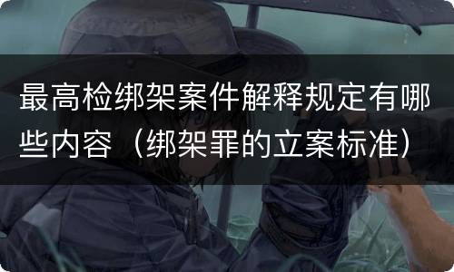 最高检绑架案件解释规定有哪些内容（绑架罪的立案标准）