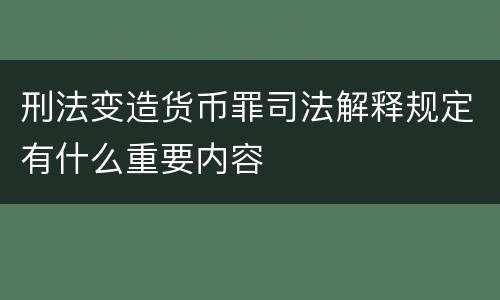 刑法变造货币罪司法解释规定有什么重要内容