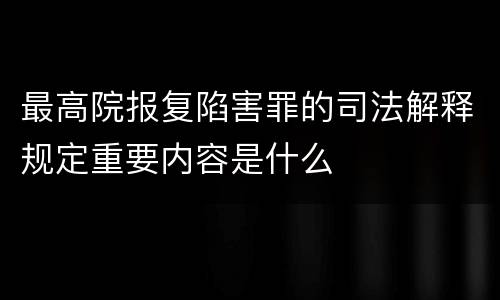 最高院报复陷害罪的司法解释规定重要内容是什么