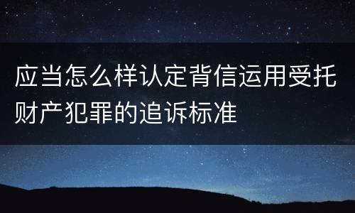 应当怎么样认定背信运用受托财产犯罪的追诉标准