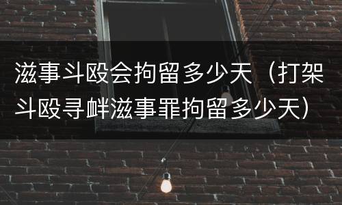 滋事斗殴会拘留多少天（打架斗殴寻衅滋事罪拘留多少天）