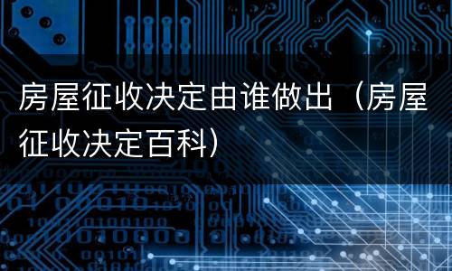 房屋征收决定由谁做出（房屋征收决定百科）