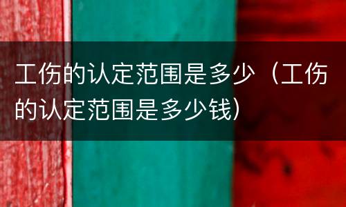 工伤的认定范围是多少（工伤的认定范围是多少钱）