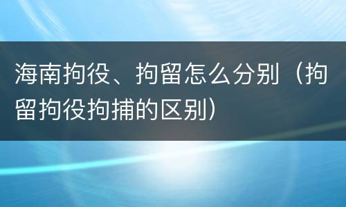 海南拘役、拘留怎么分别（拘留拘役拘捕的区别）