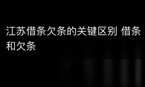 江苏借条欠条的关键区别 借条和欠条