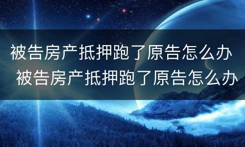 被告房产抵押跑了原告怎么办 被告房产抵押跑了原告怎么办理