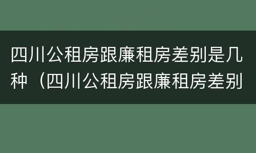 四川公租房跟廉租房差别是几种（四川公租房跟廉租房差别是几种吗）