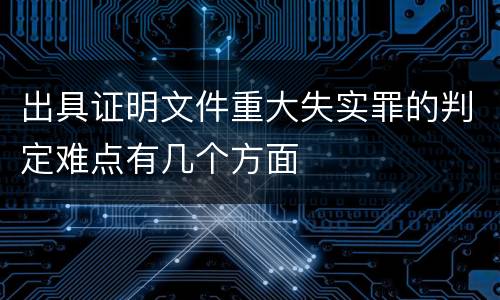 出具证明文件重大失实罪的判定难点有几个方面