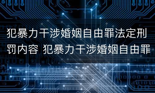 犯暴力干涉婚姻自由罪法定刑罚内容 犯暴力干涉婚姻自由罪法定刑罚内容包括