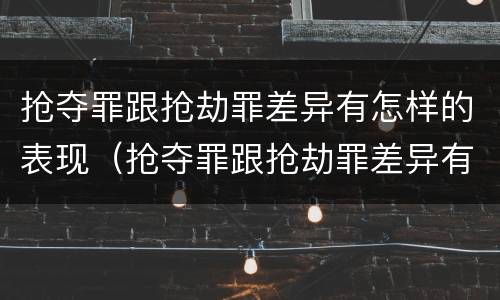 抢夺罪跟抢劫罪差异有怎样的表现（抢夺罪跟抢劫罪差异有怎样的表现形式）