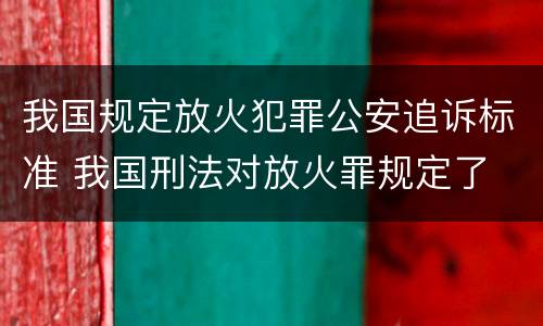 我国规定放火犯罪公安追诉标准 我国刑法对放火罪规定了