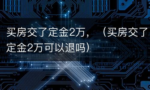 买房交了定金2万，（买房交了定金2万可以退吗）