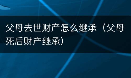 父母去世财产怎么继承（父母死后财产继承）