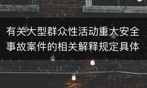 有关大型群众性活动重大安全事故案件的相关解释规定具体是什么