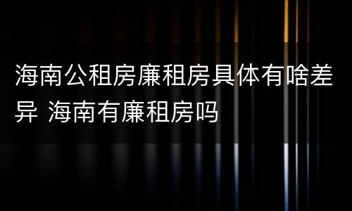 海南公租房廉租房具体有啥差异 海南有廉租房吗