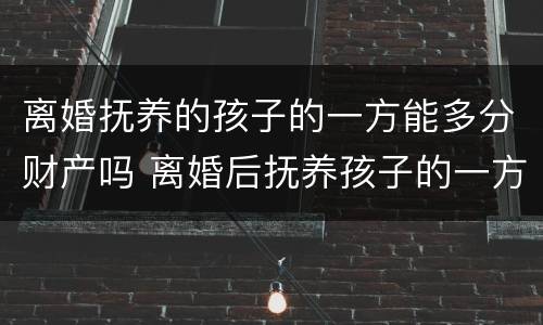 离婚抚养的孩子的一方能多分财产吗 离婚后抚养孩子的一方得到的财产多