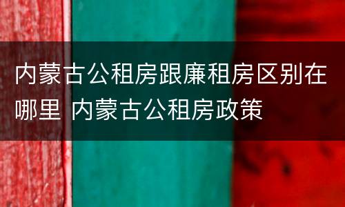 内蒙古公租房跟廉租房区别在哪里 内蒙古公租房政策