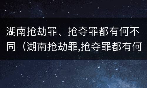 湖南抢劫罪、抢夺罪都有何不同（湖南抢劫罪,抢夺罪都有何不同呢）