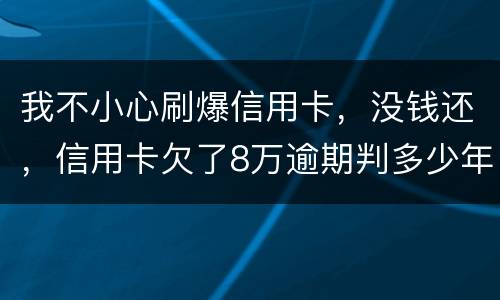 我不小心刷爆信用卡，没钱还，信用卡欠了8万逾期判多少年