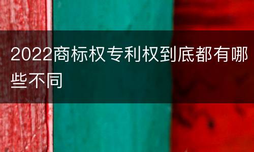 2022商标权专利权到底都有哪些不同