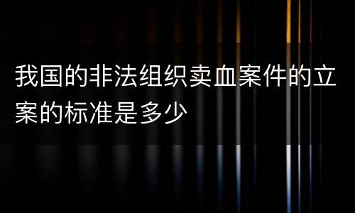 我国的非法组织卖血案件的立案的标准是多少