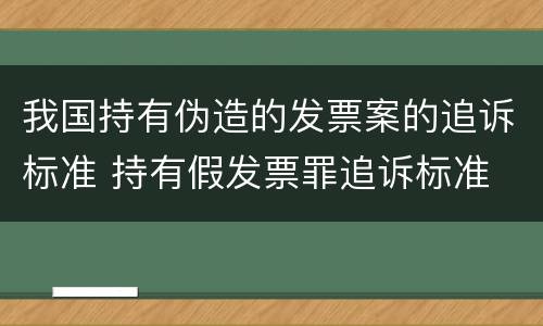 我国持有伪造的发票案的追诉标准 持有假发票罪追诉标准