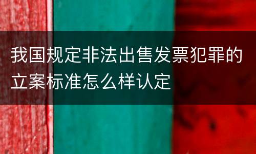 我国规定非法出售发票犯罪的立案标准怎么样认定