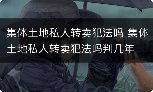 集体土地私人转卖犯法吗 集体土地私人转卖犯法吗判几年