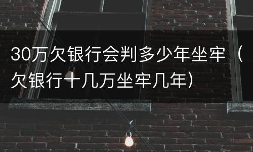 30万欠银行会判多少年坐牢（欠银行十几万坐牢几年）