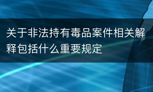 关于非法持有毒品案件相关解释包括什么重要规定