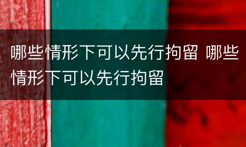 哪些情形下可以先行拘留 哪些情形下可以先行拘留