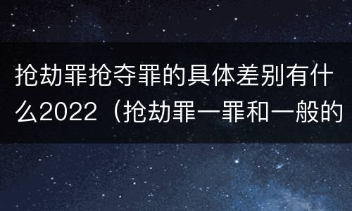 抢劫罪抢夺罪的具体差别有什么2022（抢劫罪一罪和一般的抢劫罪）