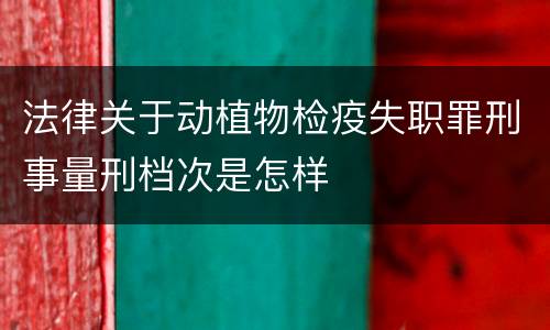 法律关于动植物检疫失职罪刑事量刑档次是怎样