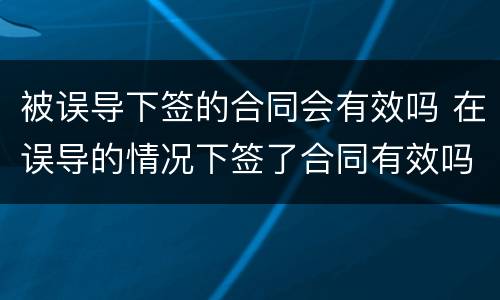 被误导下签的合同会有效吗 在误导的情况下签了合同有效吗