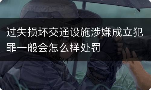 过失损坏交通设施涉嫌成立犯罪一般会怎么样处罚