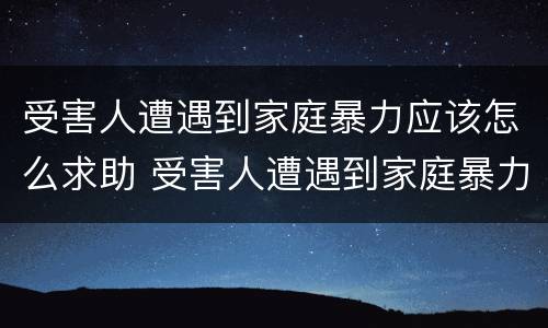 受害人遭遇到家庭暴力应该怎么求助 受害人遭遇到家庭暴力应该怎么求助他们