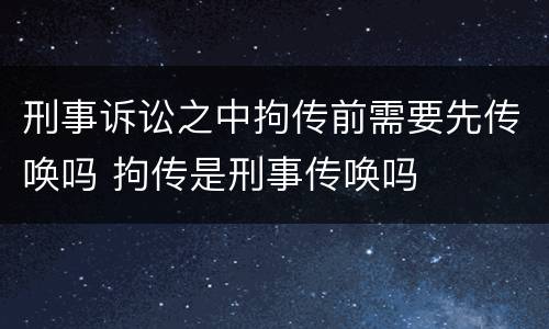 刑事诉讼之中拘传前需要先传唤吗 拘传是刑事传唤吗