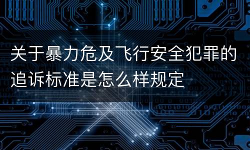 关于暴力危及飞行安全犯罪的追诉标准是怎么样规定