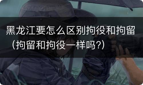 黑龙江要怎么区别拘役和拘留（拘留和拘役一样吗?）