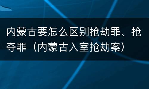 内蒙古要怎么区别抢劫罪、抢夺罪（内蒙古入室抢劫案）