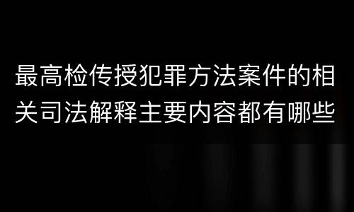 最高检传授犯罪方法案件的相关司法解释主要内容都有哪些