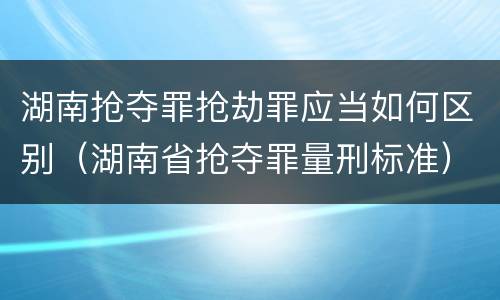 湖南抢夺罪抢劫罪应当如何区别（湖南省抢夺罪量刑标准）