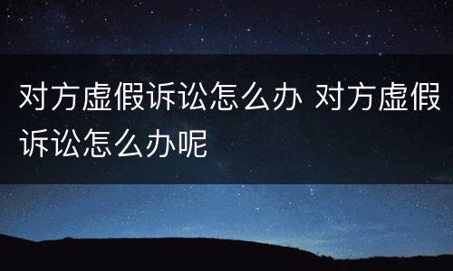 对方虚假诉讼怎么办 对方虚假诉讼怎么办呢