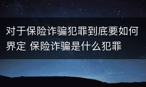 对于保险诈骗犯罪到底要如何界定 保险诈骗是什么犯罪