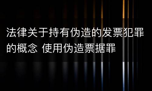 法律关于持有伪造的发票犯罪的概念 使用伪造票据罪